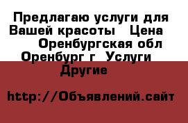 Предлагаю услуги для Вашей красоты › Цена ­ 500 - Оренбургская обл., Оренбург г. Услуги » Другие   